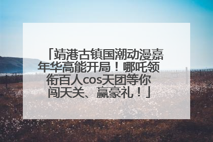 靖港古镇国潮动漫嘉年华高能开局！哪吒领衔百人cos天团等你闯天关、赢豪礼！