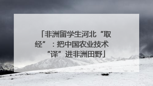 非洲留学生河北“取经”：把中国农业技术“译”进非洲田野