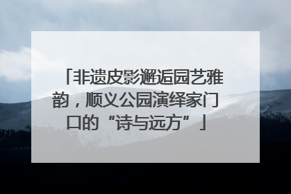 非遗皮影邂逅园艺雅韵，顺义公园演绎家门口的“诗与远方”