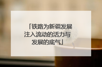 铁路为新疆发展注入流动的活力与发展的底气
