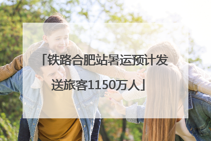 铁路合肥站暑运预计发送旅客1150万人