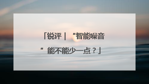 锐评｜“智能噪音”能不能少一点？