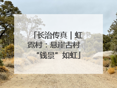 长治传真｜虹霓村：悬崖古村“钱景”如虹