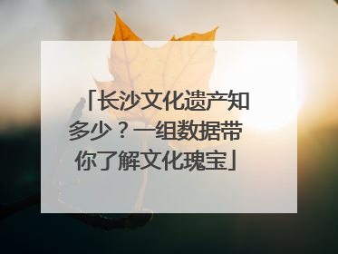 长沙文化遗产知多少？一组数据带你了解文化瑰宝