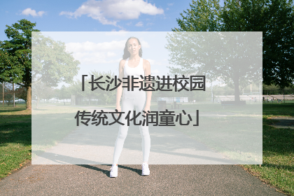 长沙非遗进校园 传统文化润童心