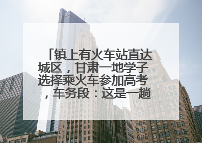 镇上有火车站直达城区，甘肃一地学子选择乘火车参加高考，车务段：这是一趟逐梦列车