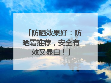 防晒效果好：防晒霜推荐，安全有效又显白！