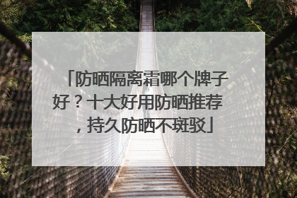 防晒隔离霜哪个牌子好？十大好用防晒推荐，持久防晒不斑驳
