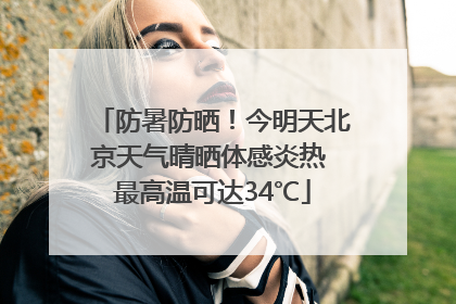 防暑防晒！今明天北京天气晴晒体感炎热 最高温可达34℃