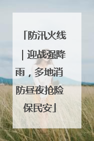 防汛火线｜迎战强降雨，多地消防昼夜抢险保民安