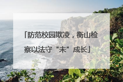 防范校园欺凌，衡山检察以法守“未”成长