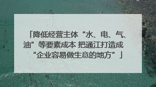 降低经营主体“水、电、气、油”等要素成本 把通江打造成“企业容易做生意的地方”
