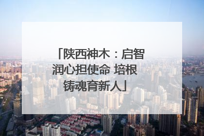 陕西神木：启智润心担使命 培根铸魂育新人