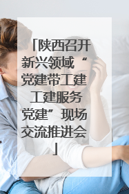 陕西召开新兴领域“党建带工建 工建服务党建”现场交流推进会