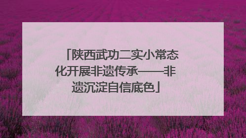 陕西武功二实小常态化开展非遗传承——非遗沉淀自信底色