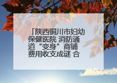 陕西铜川市妇幼保健医院 消防通道“变身”商铺 费用收支成谜 合同条款疑云重重