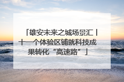 雄安未来之城场景汇丨十一个体验区铺就科技成果转化“高速路”