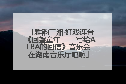 雅韵三湘·好戏连台《回望童年——写给ALBA的回信》音乐会在湖南音乐厅唱响