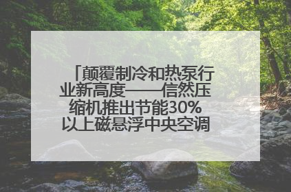 颠覆制冷和热泵行业新高度——信然压缩机推出节能30%以上磁悬浮中央空调和磁悬浮热泵