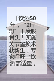 饮酒50年，“2斤哥”干废股骨头！实施关节置换术获新生，专家呼吁“饮酒需适量，守护骨骼健康”