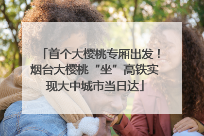 首个大樱桃专厢出发！烟台大樱桃“坐”高铁实现大中城市当日达