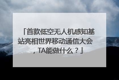 首款低空无人机感知基站亮相世界移动通信大会，TA能做什么？