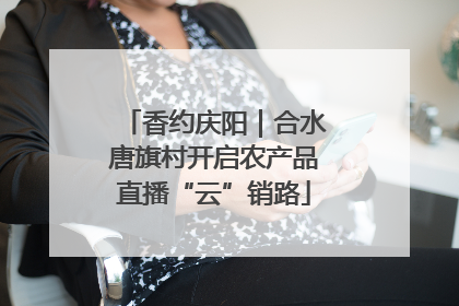 香约庆阳｜合水唐旗村开启农产品直播“云”销路