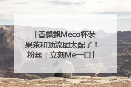 香飘飘Meco杯装果茶和顶流团太配了！粉丝：立刻Me一口
