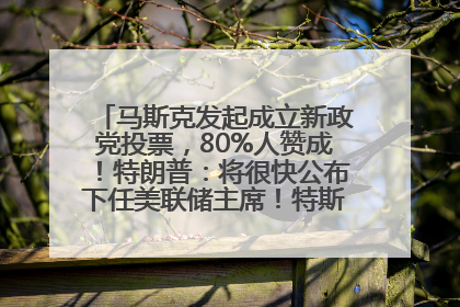 马斯克发起成立新政党投票，80%人赞成！特朗普：将很快公布下任美联储主席！特斯拉股价反弹，美股美元齐涨，全球大型机构从美国撤资