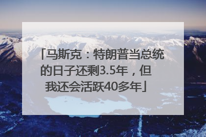 马斯克：特朗普当总统的日子还剩3.5年，但我还会活跃40多年