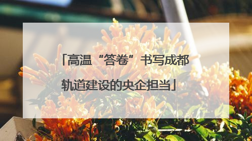 高温“答卷”书写成都轨道建设的央企担当
