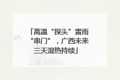 高温“探头”雷雨“串门”，广西未来三天湿热持续
