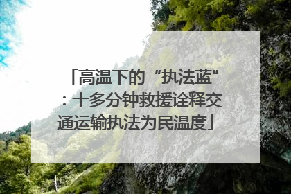 高温下的“执法蓝”：十多分钟救援诠释交通运输执法为民温度