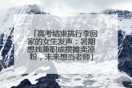 高考结束挑行李回家的女生发声：暑期想找兼职或摆摊卖凉粉，未来想当老师