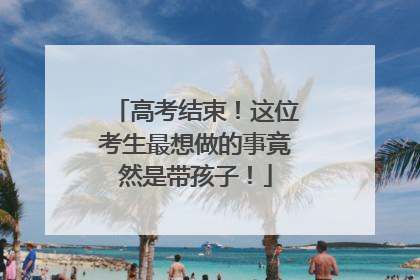 高考结束！这位考生最想做的事竟然是带孩子！