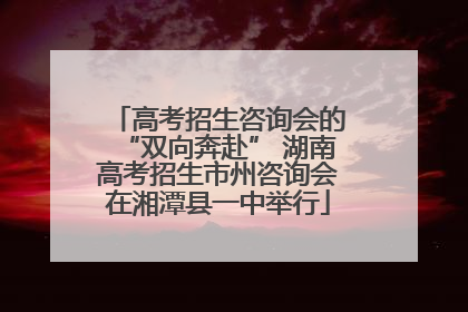 高考招生咨询会的“双向奔赴” 湖南高考招生市州咨询会在湘潭县一中举行