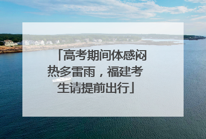 高考期间体感闷热多雷雨，福建考生请提前出行