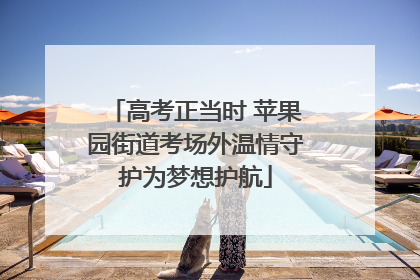 高考正当时 苹果园街道考场外温情守护为梦想护航