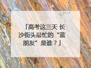 高考这三天 长沙街头最忙的“蓝朋友”是谁？