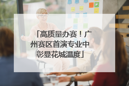 高质量办赛！广州赛区首演专业中彰显花城温度