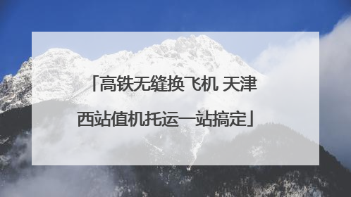 高铁无缝换飞机 天津西站值机托运一站搞定