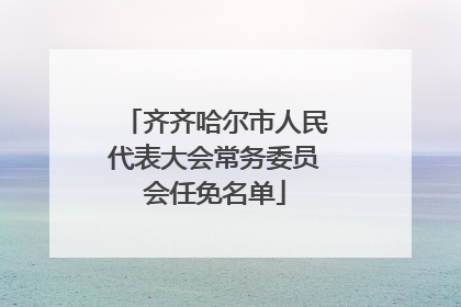 齐齐哈尔市人民代表大会常务委员会任免名单