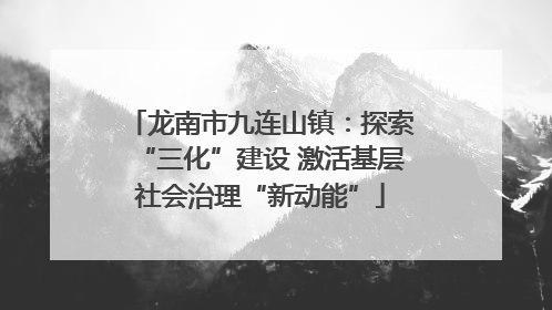 龙南市九连山镇：探索“三化”建设 激活基层社会治理“新动能”