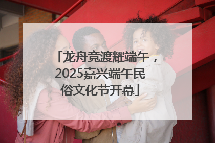 龙舟竞渡耀端午，2025嘉兴端午民俗文化节开幕