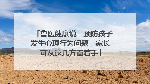 鲁医健康说｜预防孩子发生心理行为问题，家长可从这几方面着手