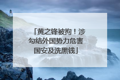 黄之锋被拘！涉勾结外国势力危害国安及洗黑钱