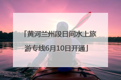 黄河兰州段日间水上旅游专线6月10日开通