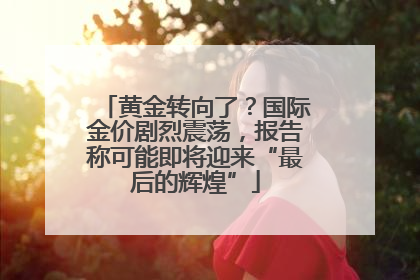 黄金转向了？国际金价剧烈震荡，报告称可能即将迎来“最后的辉煌”