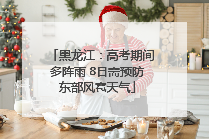黑龙江：高考期间多阵雨 8日需预防东部风雹天气
