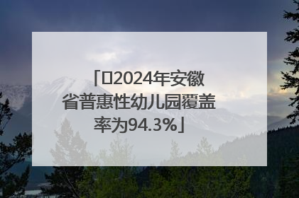 ﻿2024年安徽省普惠性幼儿园覆盖率为94.3%